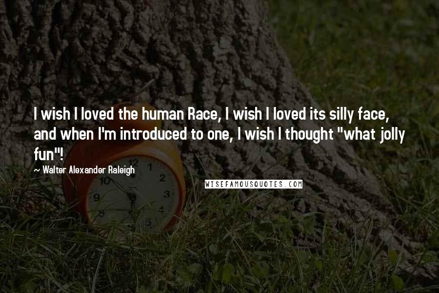 Walter Alexander Raleigh Quotes: I wish I loved the human Race, I wish I loved its silly face, and when I'm introduced to one, I wish I thought "what jolly fun"!