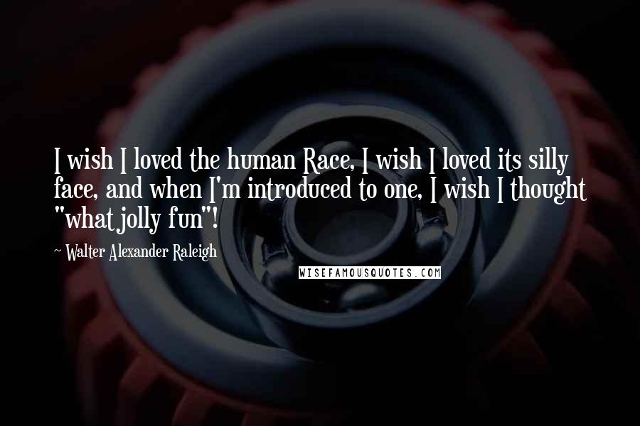 Walter Alexander Raleigh Quotes: I wish I loved the human Race, I wish I loved its silly face, and when I'm introduced to one, I wish I thought "what jolly fun"!