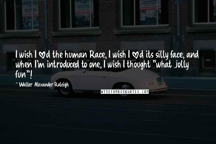 Walter Alexander Raleigh Quotes: I wish I loved the human Race, I wish I loved its silly face, and when I'm introduced to one, I wish I thought "what jolly fun"!