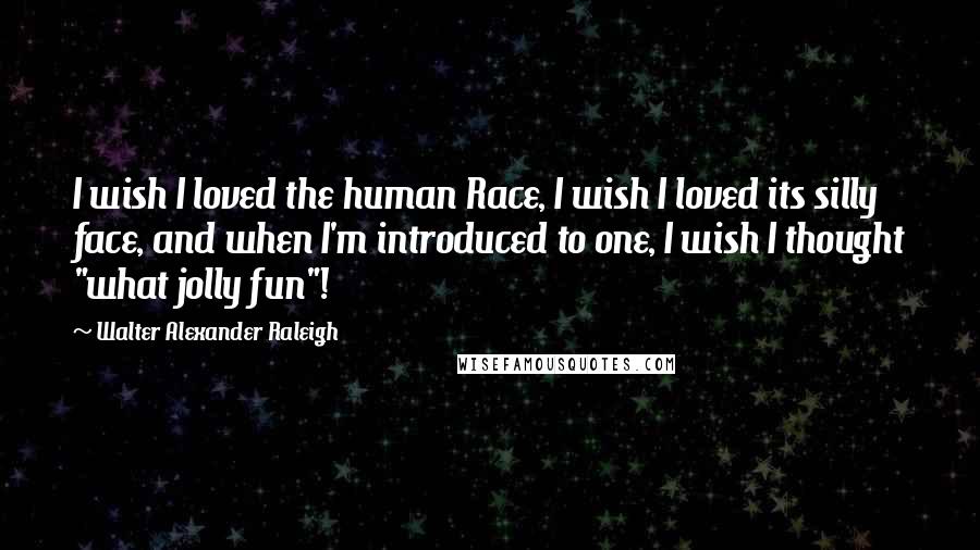 Walter Alexander Raleigh Quotes: I wish I loved the human Race, I wish I loved its silly face, and when I'm introduced to one, I wish I thought "what jolly fun"!