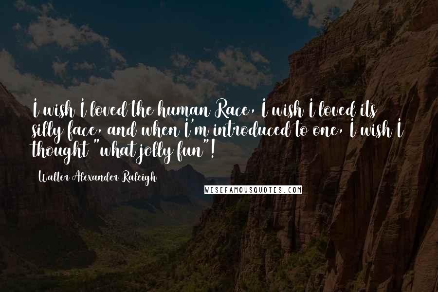 Walter Alexander Raleigh Quotes: I wish I loved the human Race, I wish I loved its silly face, and when I'm introduced to one, I wish I thought "what jolly fun"!