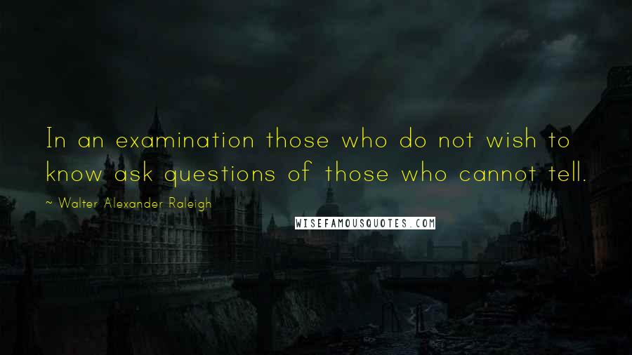 Walter Alexander Raleigh Quotes: In an examination those who do not wish to know ask questions of those who cannot tell.