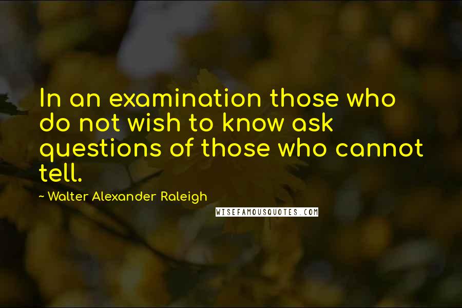 Walter Alexander Raleigh Quotes: In an examination those who do not wish to know ask questions of those who cannot tell.