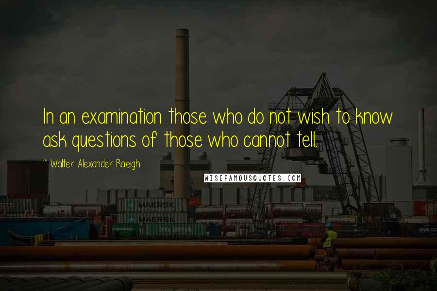Walter Alexander Raleigh Quotes: In an examination those who do not wish to know ask questions of those who cannot tell.
