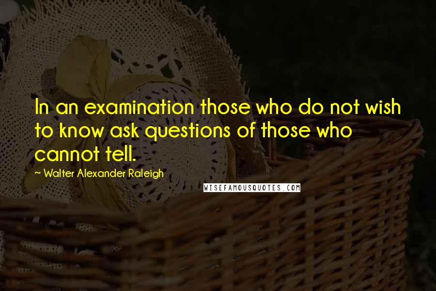 Walter Alexander Raleigh Quotes: In an examination those who do not wish to know ask questions of those who cannot tell.