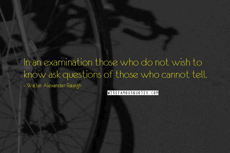 Walter Alexander Raleigh Quotes: In an examination those who do not wish to know ask questions of those who cannot tell.