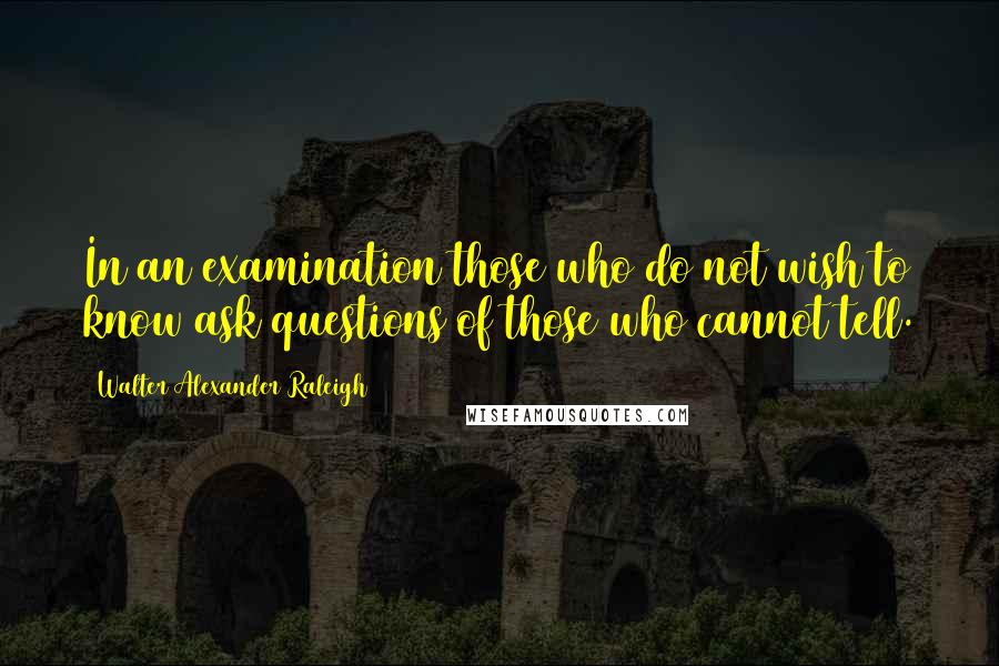 Walter Alexander Raleigh Quotes: In an examination those who do not wish to know ask questions of those who cannot tell.