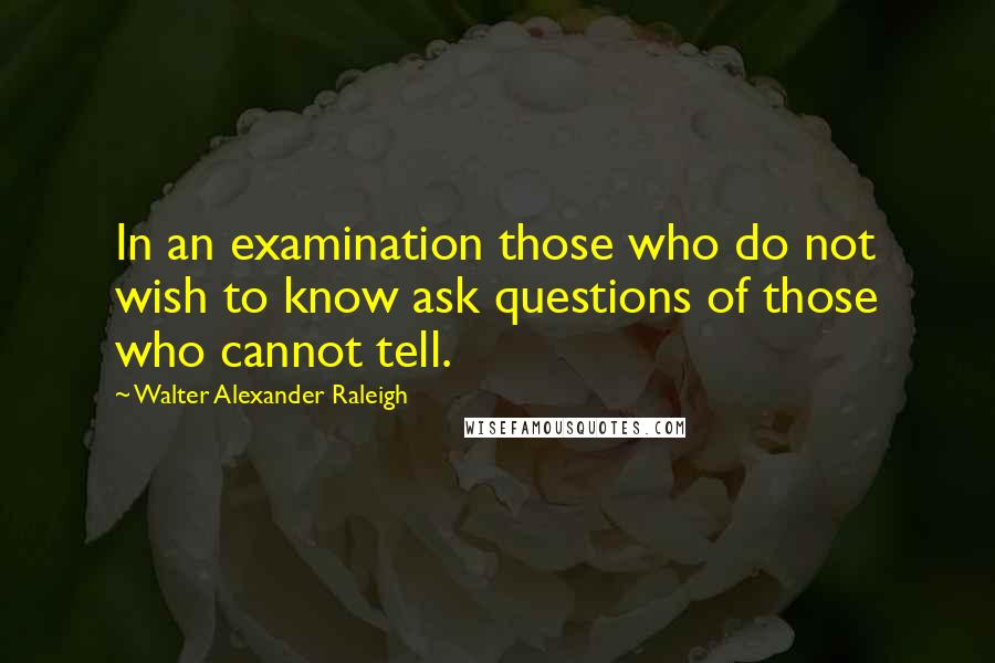 Walter Alexander Raleigh Quotes: In an examination those who do not wish to know ask questions of those who cannot tell.