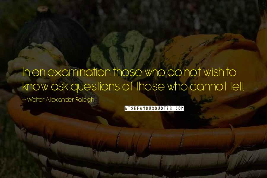 Walter Alexander Raleigh Quotes: In an examination those who do not wish to know ask questions of those who cannot tell.