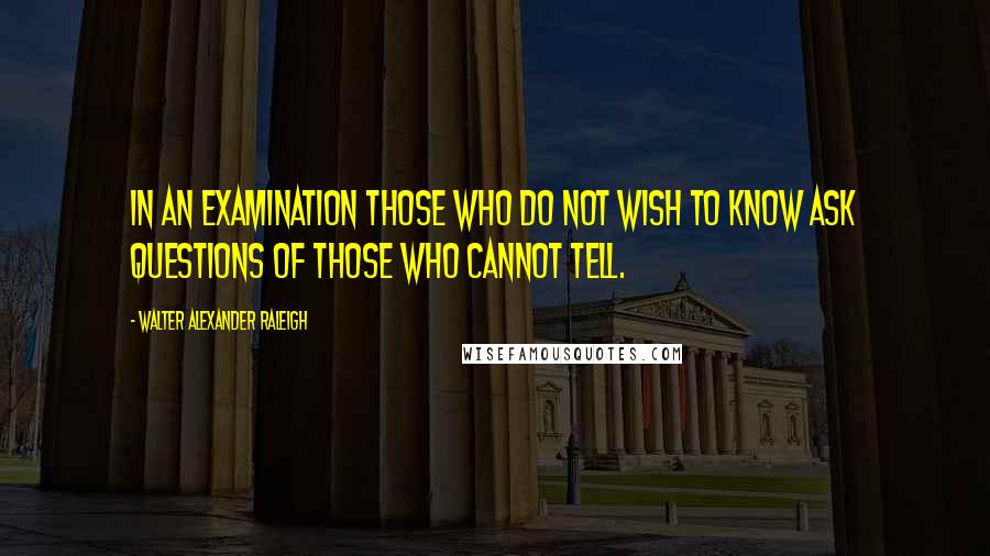 Walter Alexander Raleigh Quotes: In an examination those who do not wish to know ask questions of those who cannot tell.