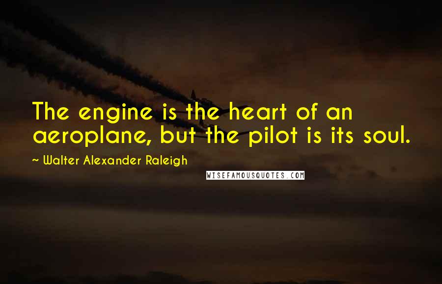 Walter Alexander Raleigh Quotes: The engine is the heart of an aeroplane, but the pilot is its soul.