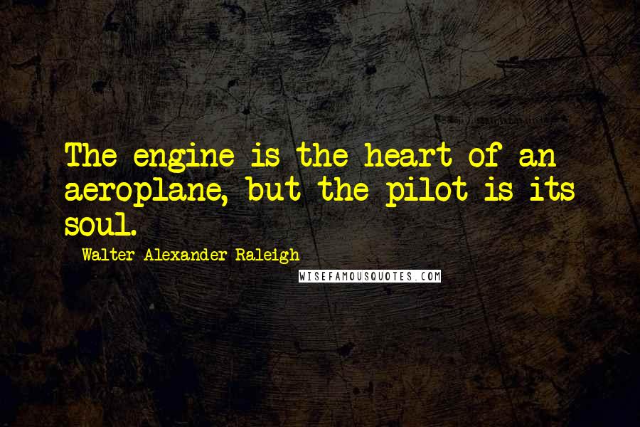 Walter Alexander Raleigh Quotes: The engine is the heart of an aeroplane, but the pilot is its soul.