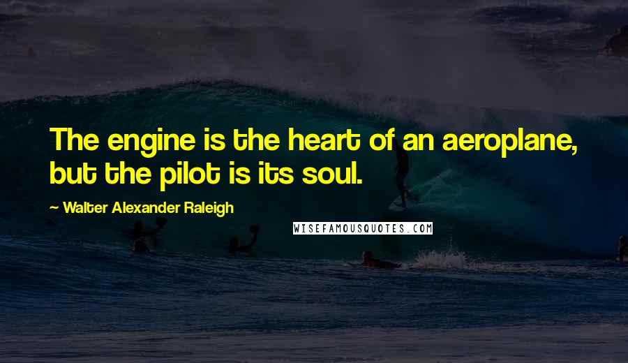 Walter Alexander Raleigh Quotes: The engine is the heart of an aeroplane, but the pilot is its soul.