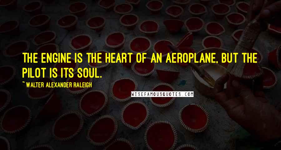 Walter Alexander Raleigh Quotes: The engine is the heart of an aeroplane, but the pilot is its soul.