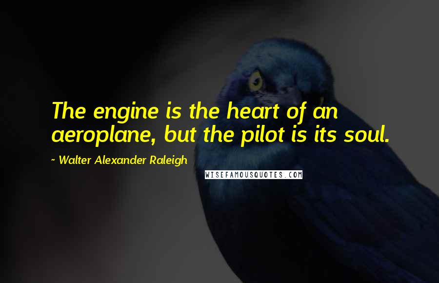 Walter Alexander Raleigh Quotes: The engine is the heart of an aeroplane, but the pilot is its soul.