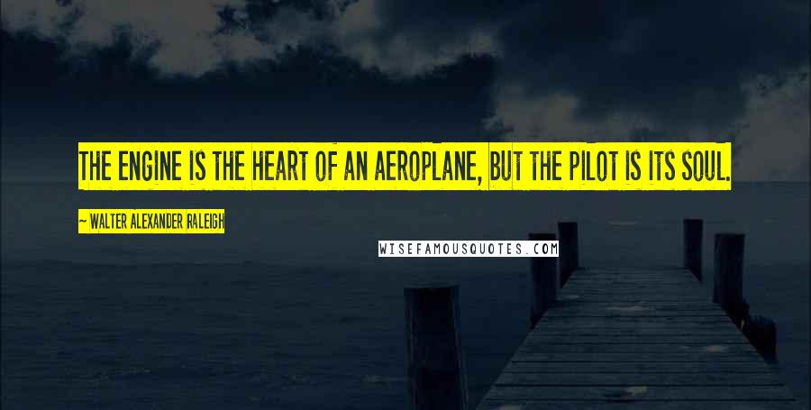 Walter Alexander Raleigh Quotes: The engine is the heart of an aeroplane, but the pilot is its soul.