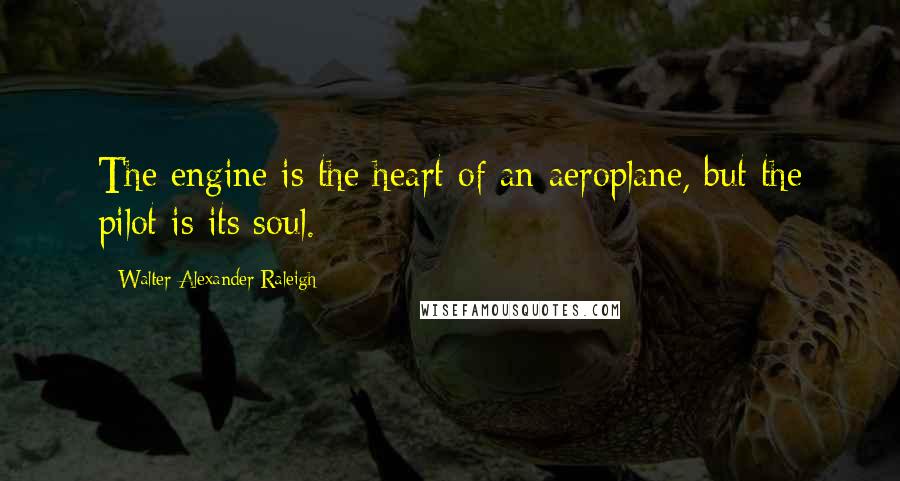 Walter Alexander Raleigh Quotes: The engine is the heart of an aeroplane, but the pilot is its soul.