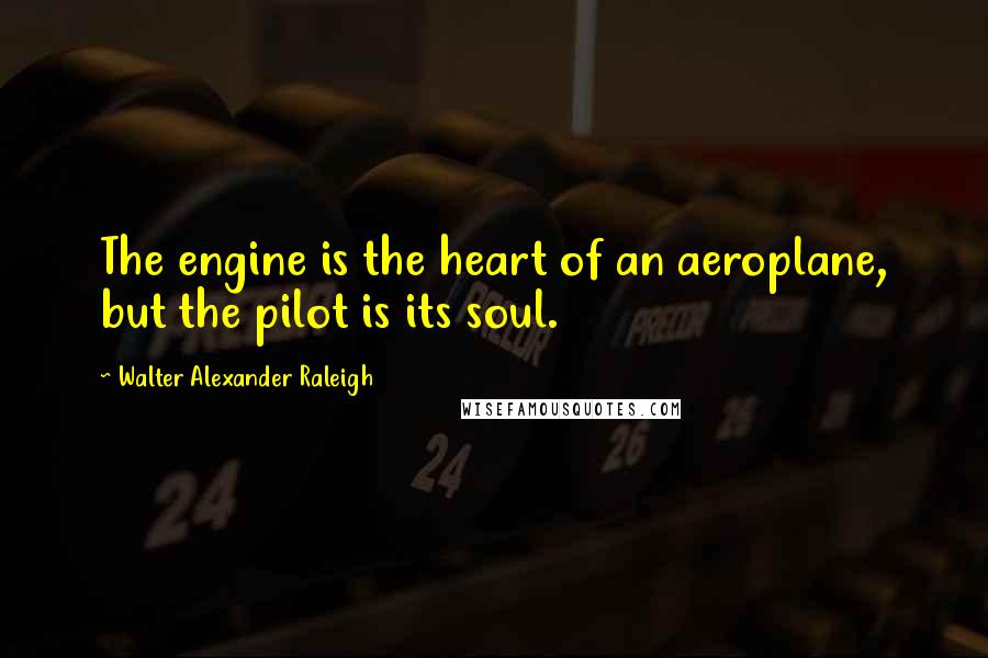 Walter Alexander Raleigh Quotes: The engine is the heart of an aeroplane, but the pilot is its soul.