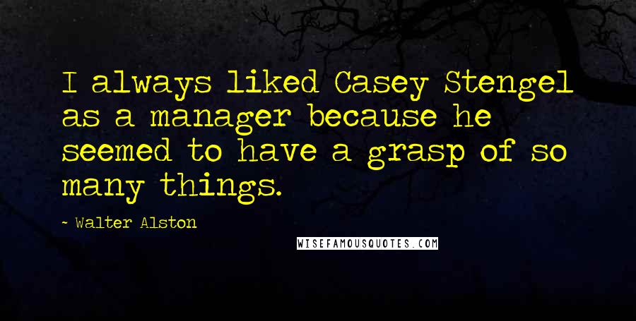 Walter Alston Quotes: I always liked Casey Stengel as a manager because he seemed to have a grasp of so many things.