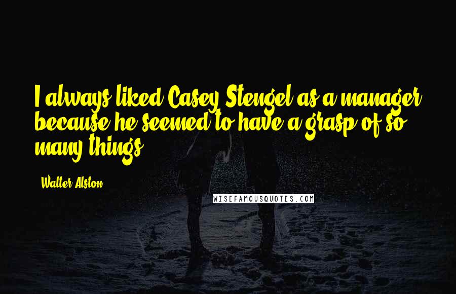 Walter Alston Quotes: I always liked Casey Stengel as a manager because he seemed to have a grasp of so many things.