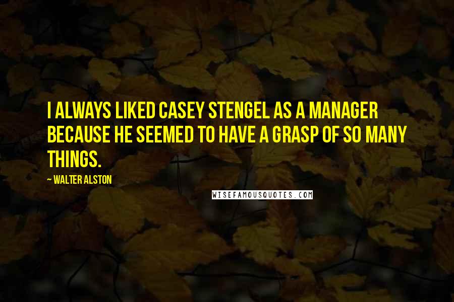 Walter Alston Quotes: I always liked Casey Stengel as a manager because he seemed to have a grasp of so many things.