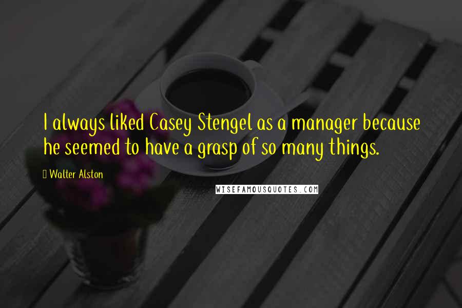 Walter Alston Quotes: I always liked Casey Stengel as a manager because he seemed to have a grasp of so many things.