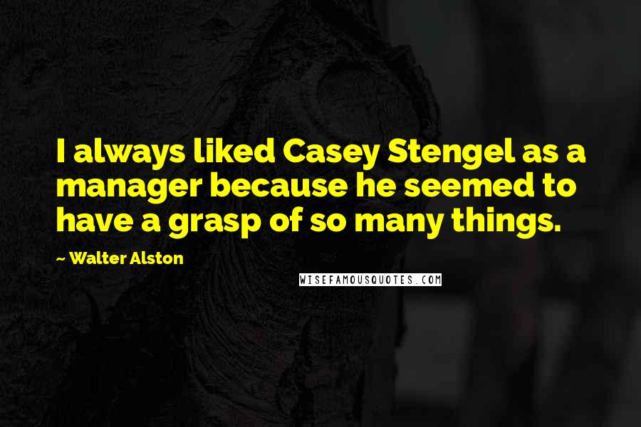 Walter Alston Quotes: I always liked Casey Stengel as a manager because he seemed to have a grasp of so many things.