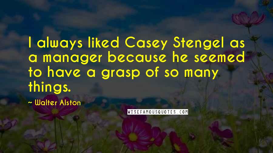 Walter Alston Quotes: I always liked Casey Stengel as a manager because he seemed to have a grasp of so many things.