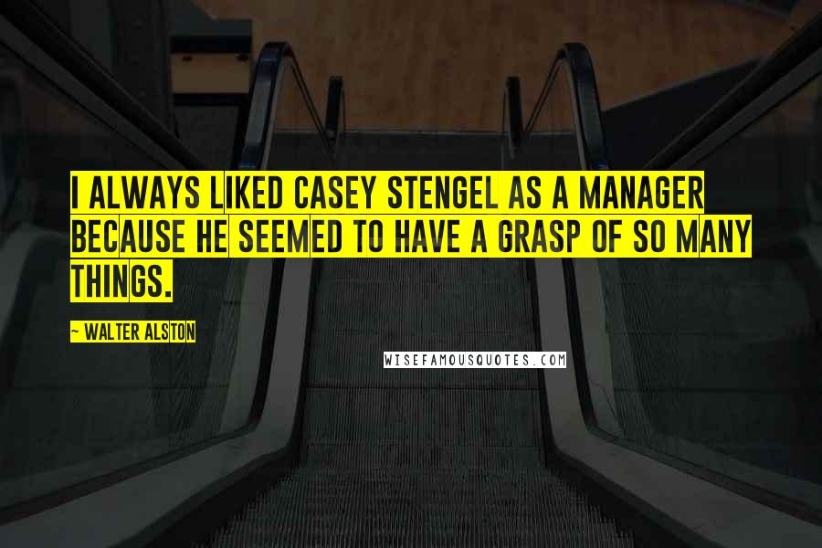 Walter Alston Quotes: I always liked Casey Stengel as a manager because he seemed to have a grasp of so many things.