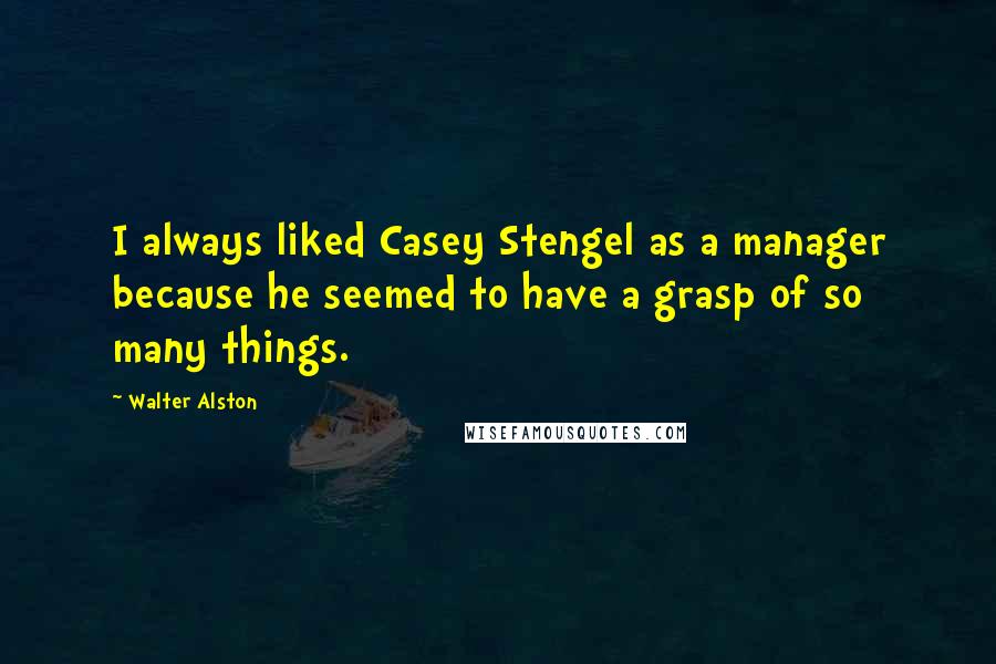 Walter Alston Quotes: I always liked Casey Stengel as a manager because he seemed to have a grasp of so many things.
