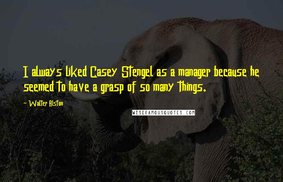 Walter Alston Quotes: I always liked Casey Stengel as a manager because he seemed to have a grasp of so many things.