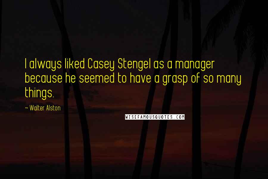 Walter Alston Quotes: I always liked Casey Stengel as a manager because he seemed to have a grasp of so many things.