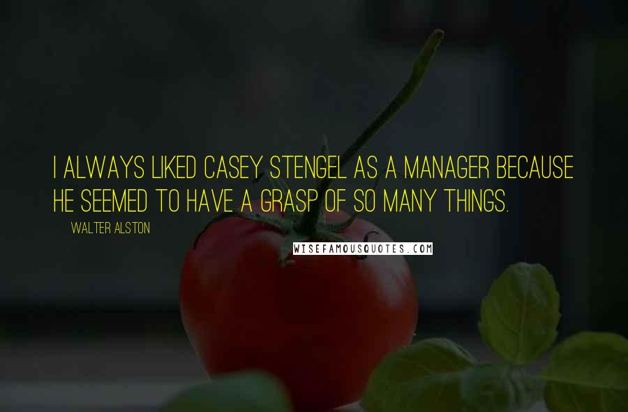 Walter Alston Quotes: I always liked Casey Stengel as a manager because he seemed to have a grasp of so many things.