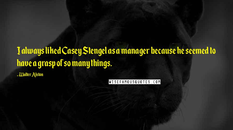 Walter Alston Quotes: I always liked Casey Stengel as a manager because he seemed to have a grasp of so many things.