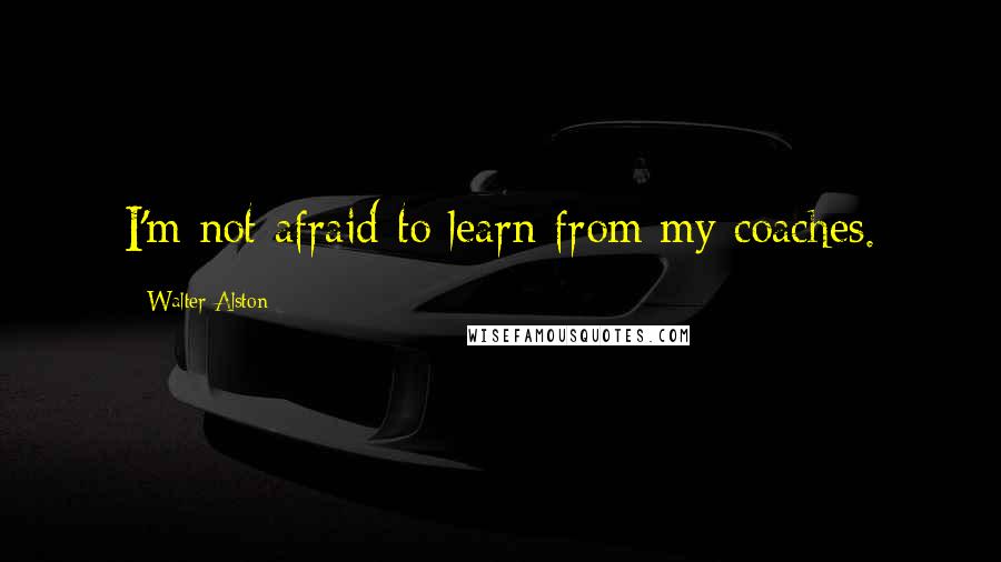 Walter Alston Quotes: I'm not afraid to learn from my coaches.