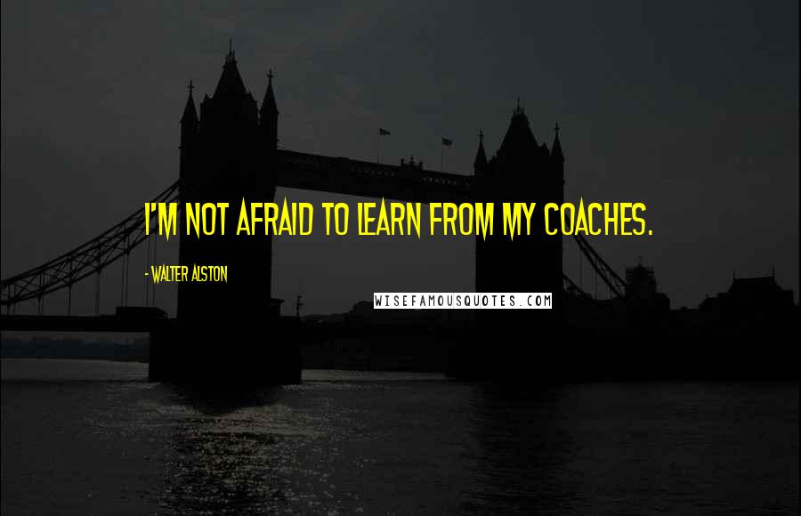 Walter Alston Quotes: I'm not afraid to learn from my coaches.