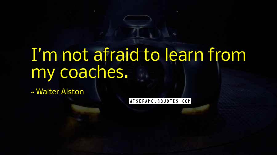 Walter Alston Quotes: I'm not afraid to learn from my coaches.