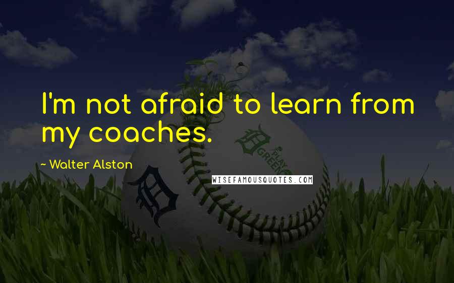 Walter Alston Quotes: I'm not afraid to learn from my coaches.