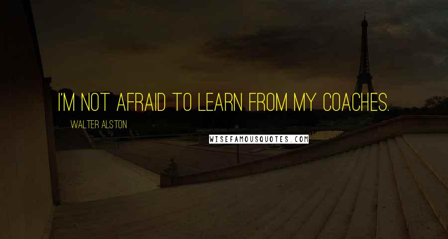 Walter Alston Quotes: I'm not afraid to learn from my coaches.