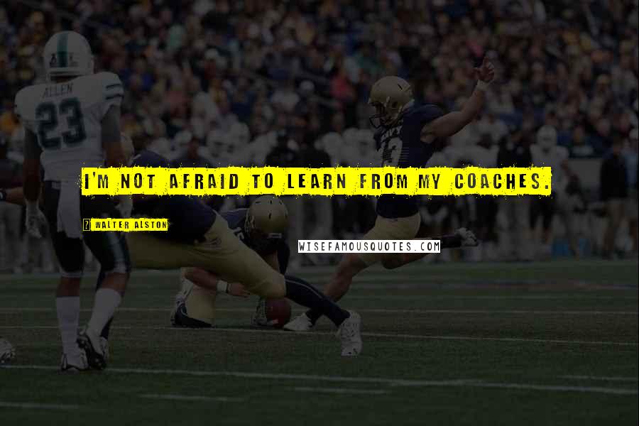 Walter Alston Quotes: I'm not afraid to learn from my coaches.