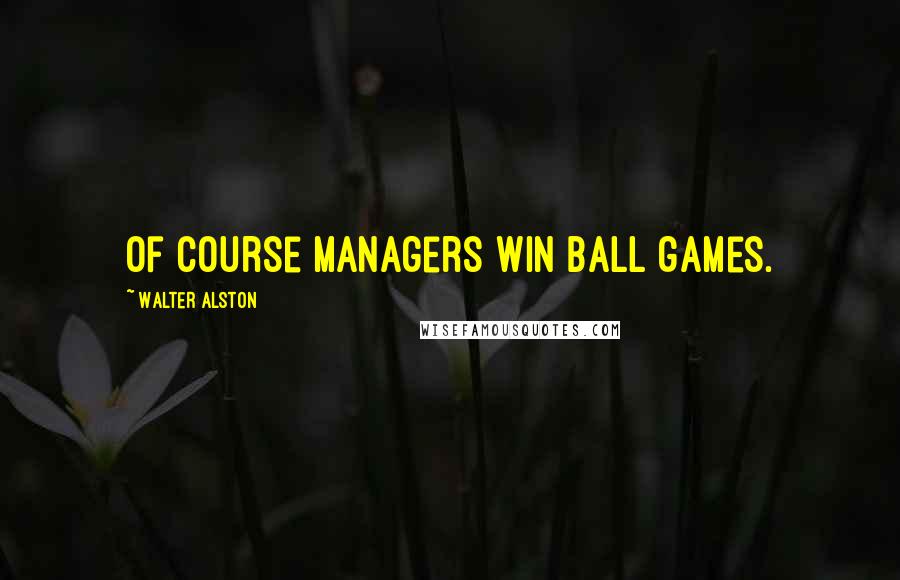 Walter Alston Quotes: Of course managers win ball games.