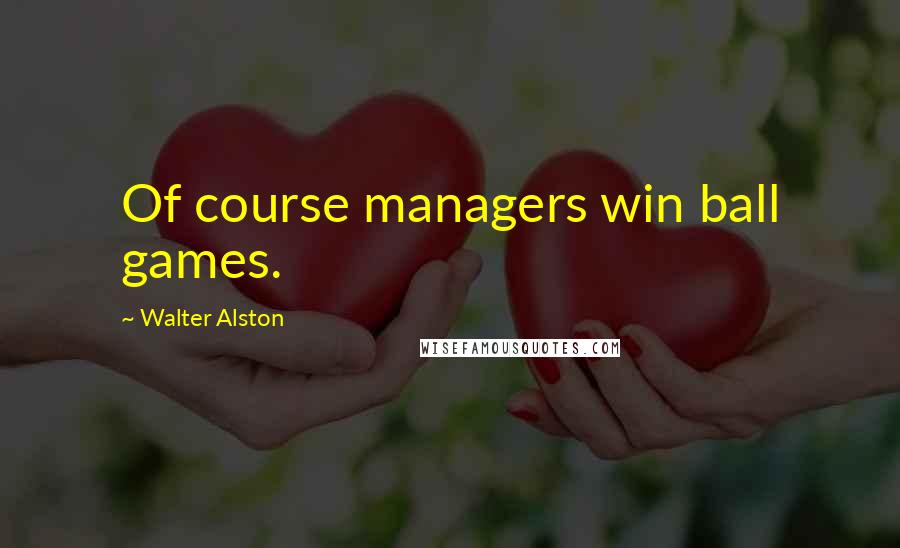 Walter Alston Quotes: Of course managers win ball games.