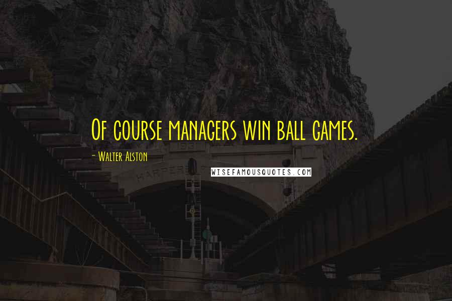 Walter Alston Quotes: Of course managers win ball games.