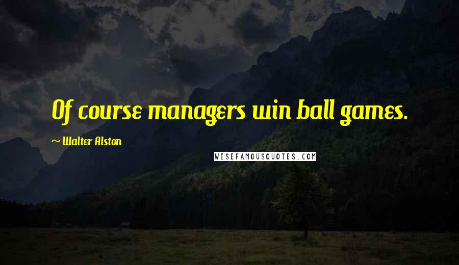 Walter Alston Quotes: Of course managers win ball games.