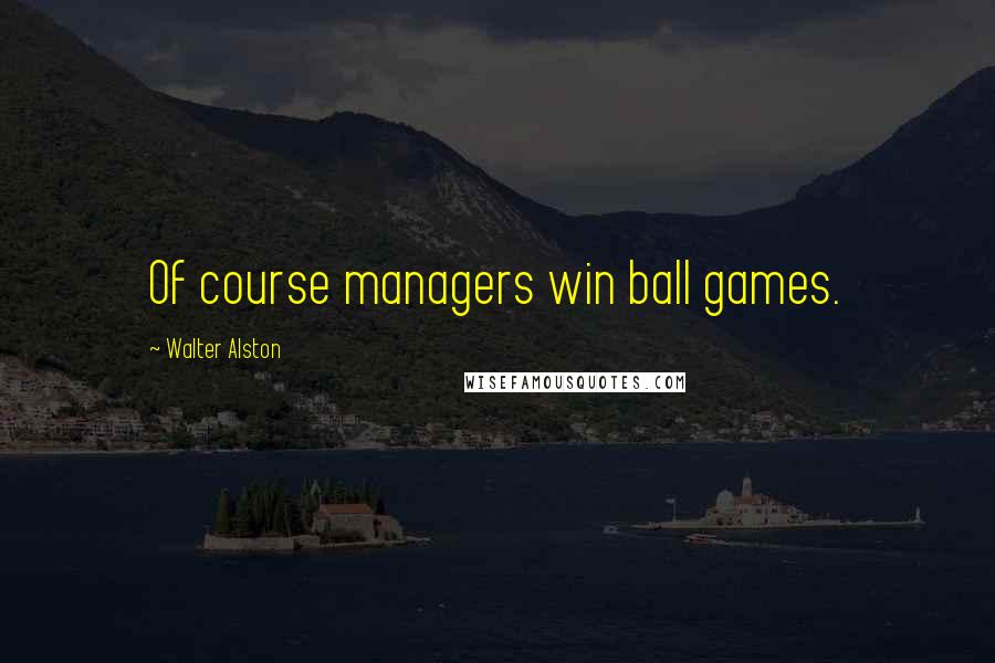 Walter Alston Quotes: Of course managers win ball games.