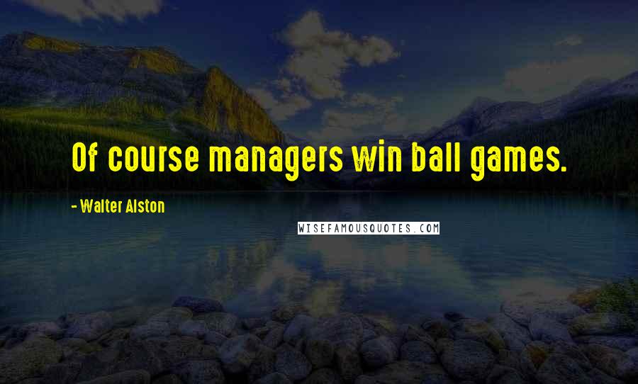 Walter Alston Quotes: Of course managers win ball games.