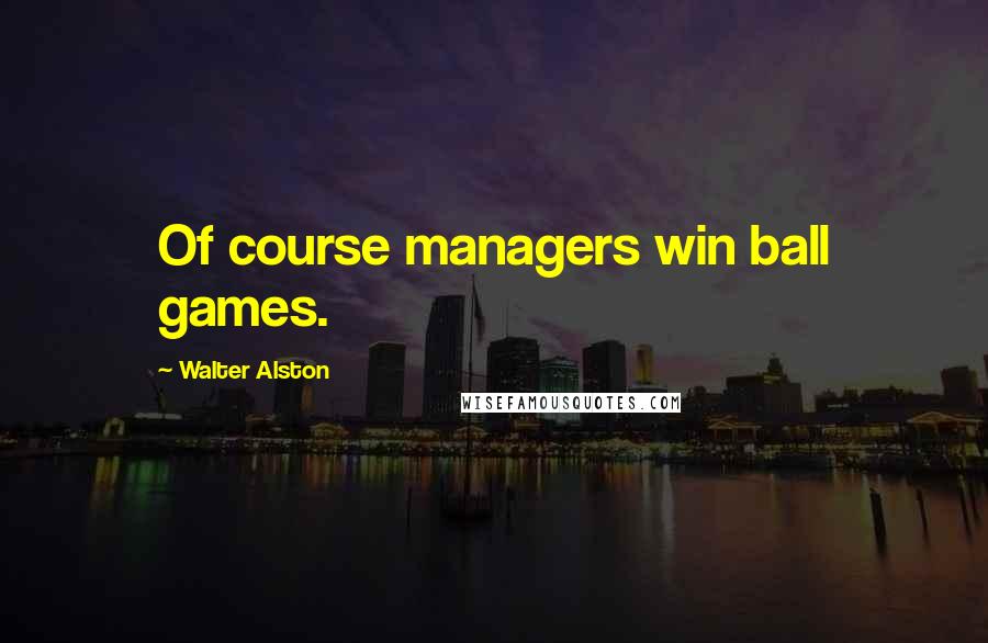 Walter Alston Quotes: Of course managers win ball games.