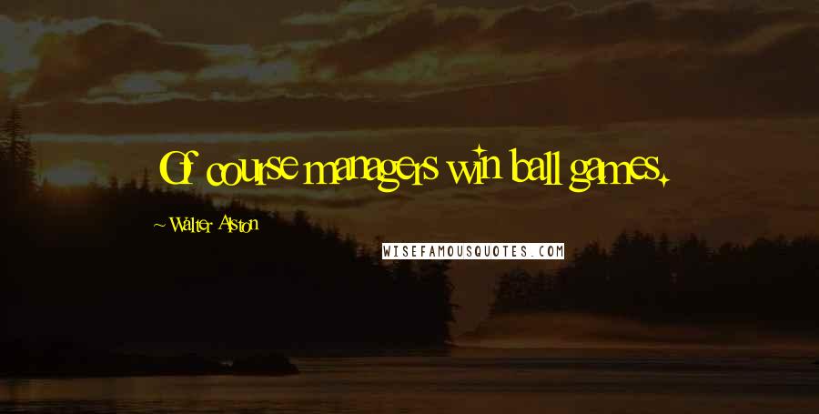 Walter Alston Quotes: Of course managers win ball games.