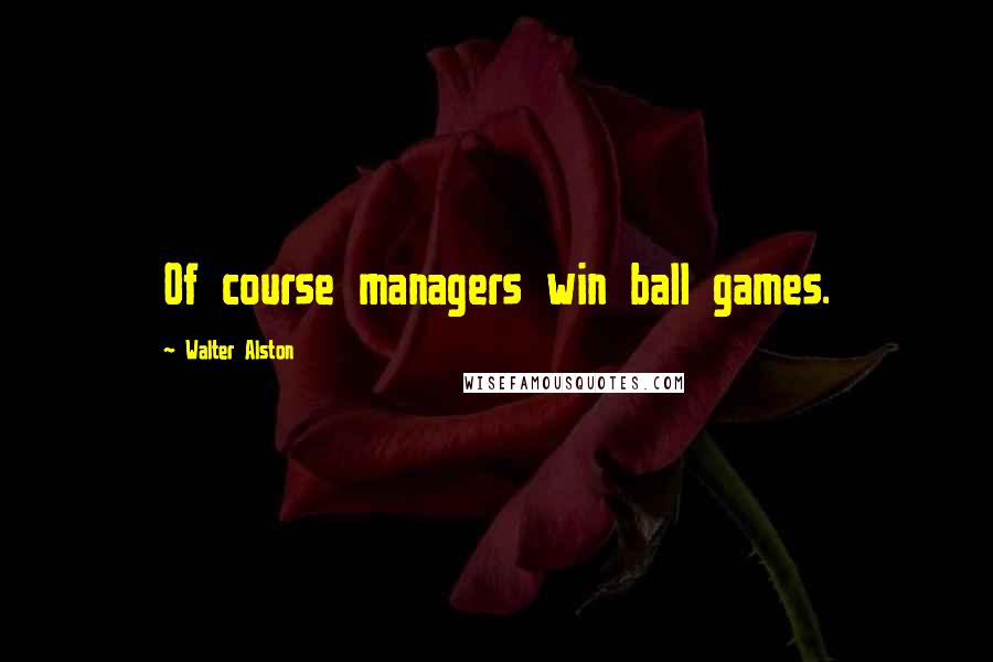 Walter Alston Quotes: Of course managers win ball games.