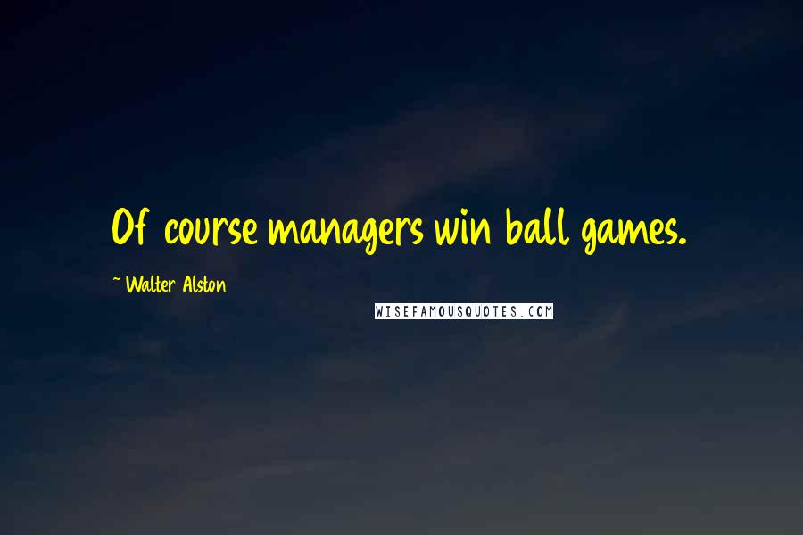 Walter Alston Quotes: Of course managers win ball games.